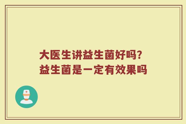 大医生讲益生菌好吗?益生菌是一定有效果吗 大医生讲益生菌好吗?益生菌是一定有效果吗