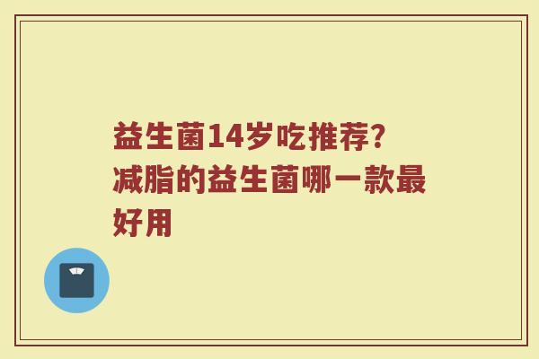 益生菌14岁吃推荐？减脂的益生菌哪一款最好用