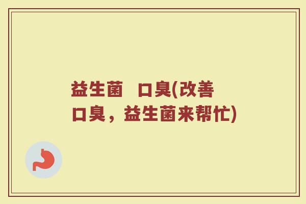 益生菌  口臭(改善口臭，益生菌来帮忙)
