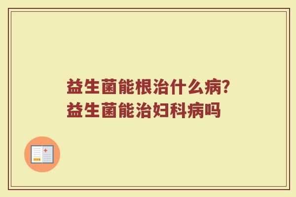 益生菌能根治什么病？益生菌能治妇科病吗