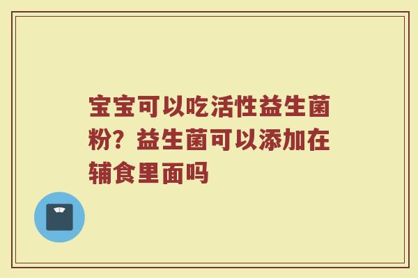 宝宝可以吃活性益生菌粉?益生菌可以添加在辅食里面吗 宝宝可以吃活性益生菌粉?益生菌可以添加在辅食里面吗