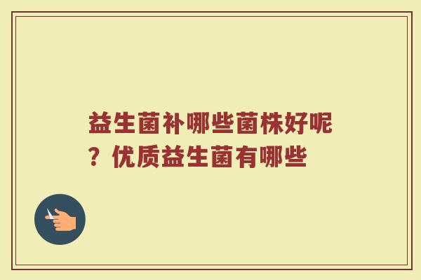 益生菌补哪些菌株好呢？优质益生菌有哪些