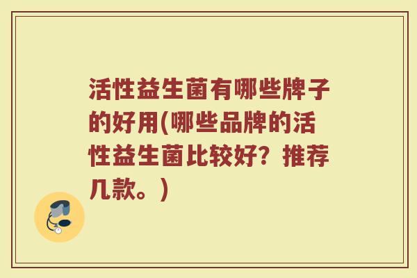活性益生菌有哪些牌子的好用(哪些品牌的活性益生菌比较好?推荐几款。) 活性益生菌有哪些牌子的好用(哪些品牌的活性益生菌比较好?推荐几款。)