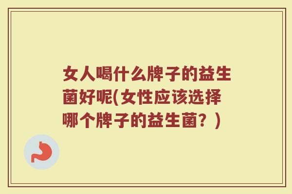女人喝什么牌子的益生菌好呢(女性应该选择哪个牌子的益生菌？)