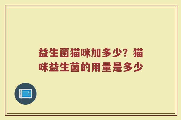 益生菌猫咪加多少？猫咪益生菌的用量是多少