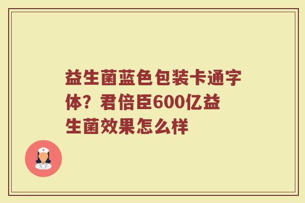益生菌蓝色包装卡通字体？君倍臣600亿益生菌效果怎么样