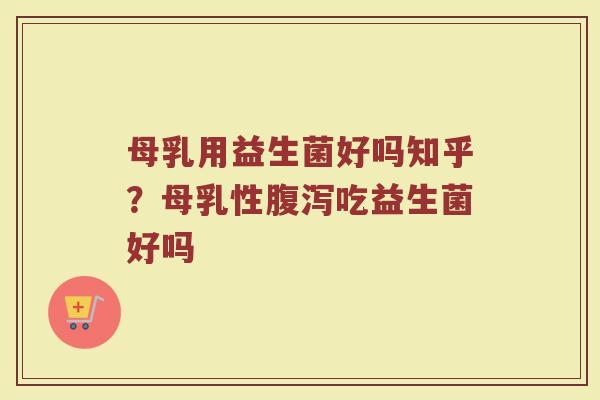 母乳用益生菌好吗知乎？母乳性腹泻吃益生菌好吗