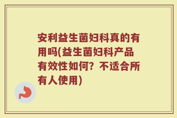 安利益生菌妇科真的有用吗(益生菌妇科产品有效性如何？不适合所有人使用)