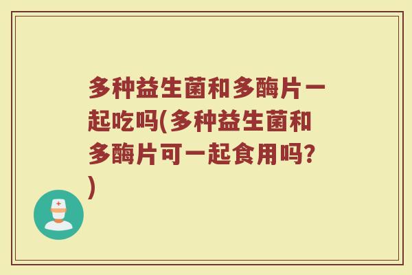 多种益生菌和多酶片一起吃吗(多种益生菌和多酶片可一起食用吗？)