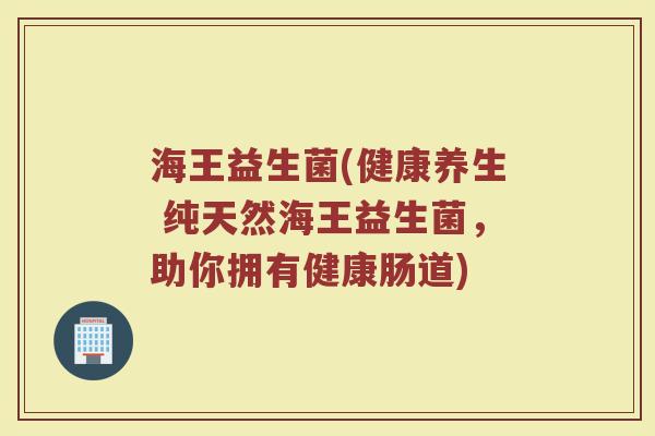 海王益生菌(健康养生 纯天然海王益生菌，助你拥有健康肠道)