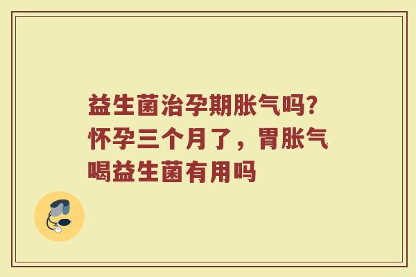 益生菌治孕期胀气吗？怀孕三个月了，胃胀气喝益生菌有用吗