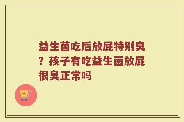 益生菌吃后放屁特别臭？孩子有吃益生菌放屁很臭正常吗