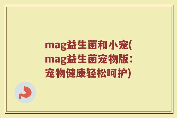 mag益生菌和小宠(mag益生菌宠物版：宠物健康轻松呵护)