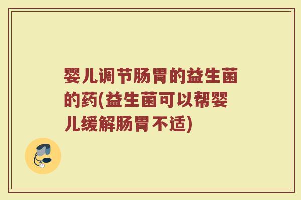 婴儿调节肠胃的益生菌的药(益生菌可以帮婴儿缓解肠胃不适) 婴儿调节肠胃的益生菌的药(益生菌可以帮婴儿缓解肠胃不适)