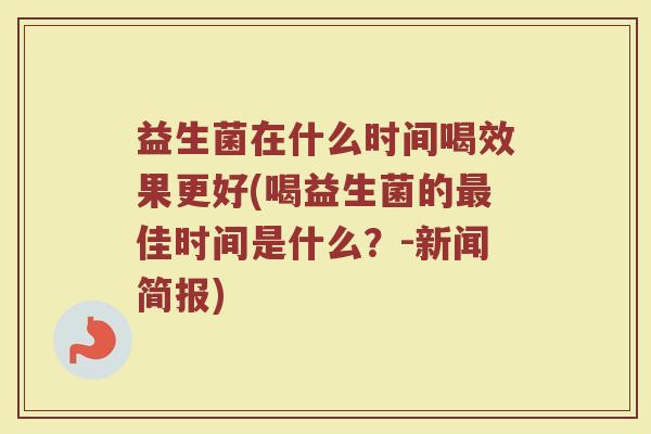 益生菌在什么时间喝效果更好(喝益生菌的佳时间是什么?-新闻简报) 益生菌在什么时间喝效果更好(喝益生菌的佳时间是什么?-新闻简报)