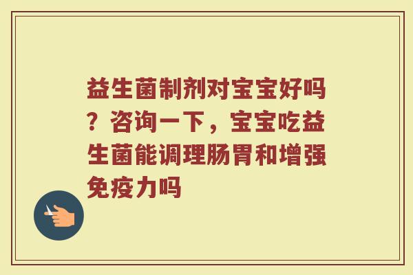 益生菌制剂对宝宝好吗？咨询一下，宝宝吃益生菌能调理肠胃和增强免疫力吗