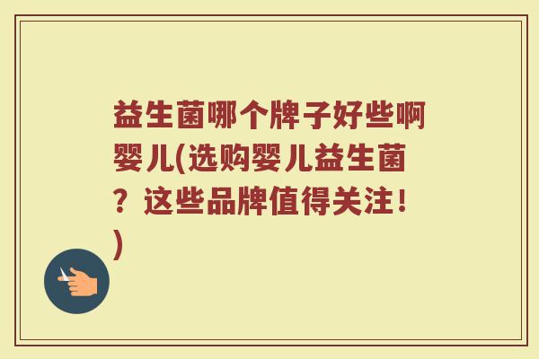 益生菌哪个牌子好些啊婴儿(选购婴儿益生菌？这些品牌值得关注！)
