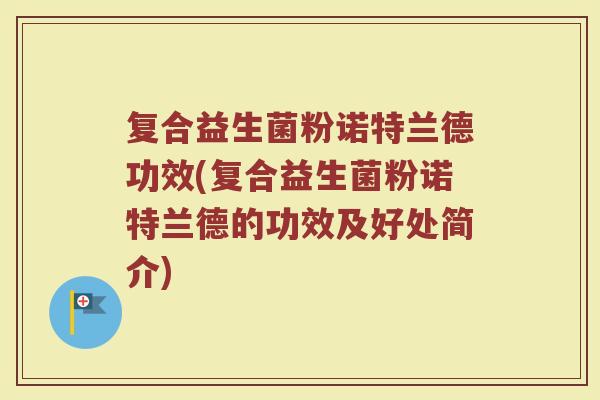 复合益生菌粉诺特兰德功效(复合益生菌粉诺特兰德的功效及好处简介)