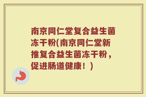 南京同仁堂复合益生菌冻干粉(南京同仁堂新推复合益生菌冻干粉，促进肠道健康！)