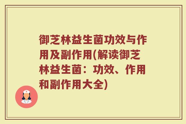御芝林益生菌功效与作用及副作用(解读御芝林益生菌：功效、作用和副作用大全)