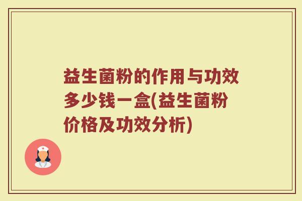 益生菌粉的作用与功效多少钱一盒(益生菌粉价格及功效分析) 益生菌粉的作用与功效多少钱一盒(益生菌粉价格及功效分析)