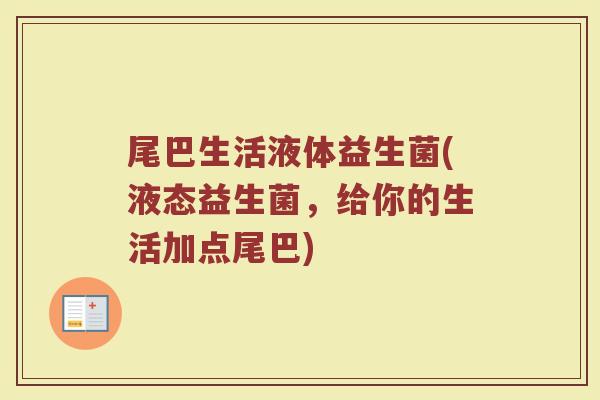 尾巴生活液体益生菌(液态益生菌,给你的生活加点尾巴) 尾巴生活液体益生菌(液态益生菌,给你的生活加点尾巴)