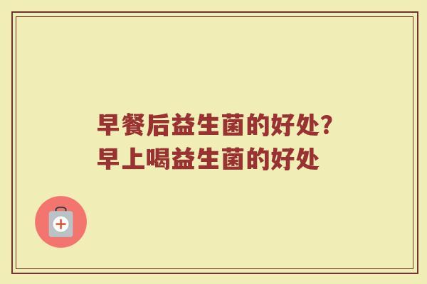 早餐后益生菌的好处？早上喝益生菌的好处