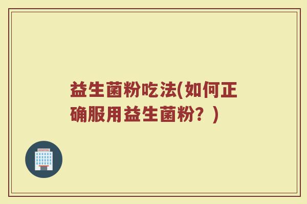 益生菌粉吃法(如何正确服用益生菌粉？)