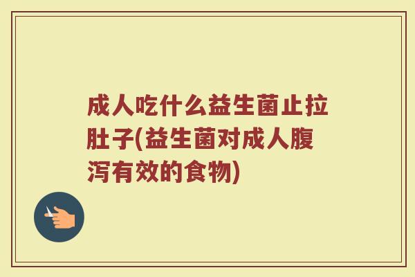 成人吃什么益生菌止拉肚子(益生菌对成人腹泻有效的食物)