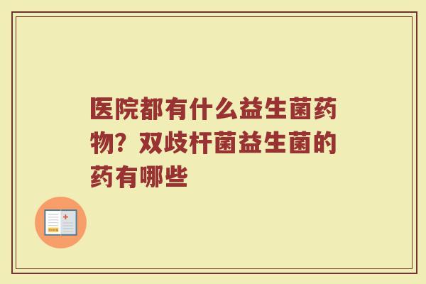 医院都有什么益生菌药物？双歧杆菌益生菌的药有哪些