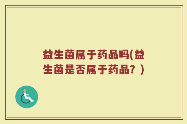 益生菌属于药品吗(益生菌是否属于药品?) 益生菌属于药品吗(益生菌是否属于药品?)