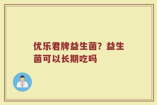 优乐君牌益生菌?益生菌可以长期吃吗 优乐君牌益生菌?益生菌可以长期吃吗