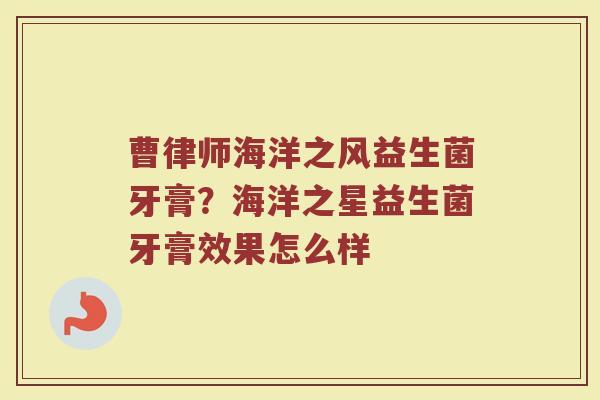曹律师海洋之风益生菌牙膏？海洋之星益生菌牙膏效果怎么样