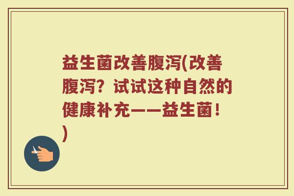 益生菌改善(改善?试试这种自然的健康补充——益生菌!) 益生菌改善(改善?试试这种自然的健康补充——益生菌!)