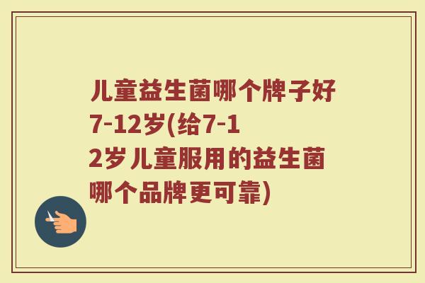 儿童益生菌哪个牌子好7-12岁(给7-12岁儿童服用的益生菌哪个品牌更可靠)