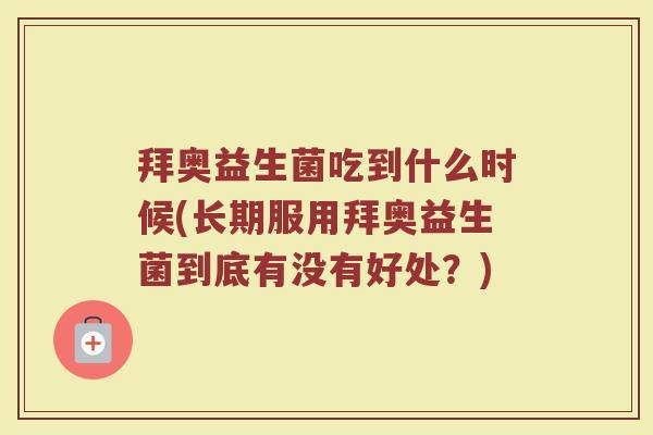拜奥益生菌吃到什么时候(长期服用拜奥益生菌到底有没有好处？)