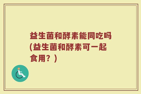 益生菌和酵素能同吃吗(益生菌和酵素可一起食用？)