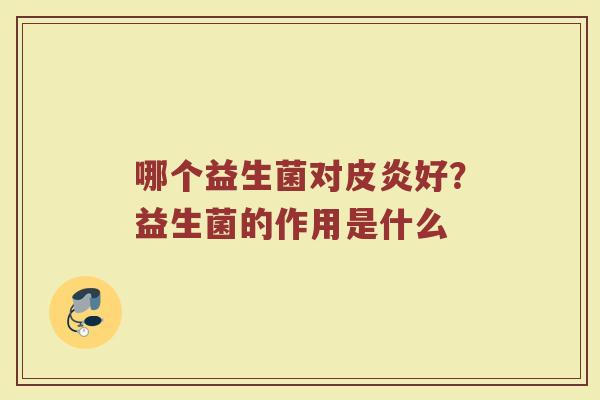 哪个益生菌对皮炎好?益生菌的作用是什么 哪个益生菌对皮炎好?益生菌的作用是什么