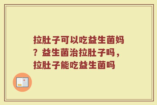 拉肚子可以吃益生菌妈？益生菌治拉肚子吗，拉肚子能吃益生菌吗