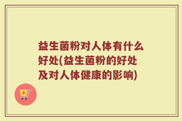 益生菌粉对人体有什么好处(益生菌粉的好处及对人体健康的影响)