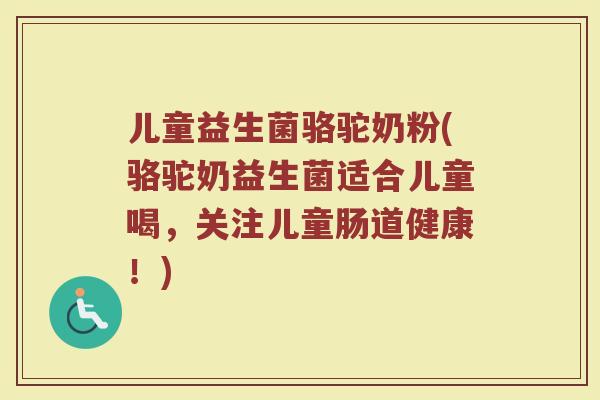 儿童益生菌骆驼奶粉(骆驼奶益生菌适合儿童喝，关注儿童肠道健康！)