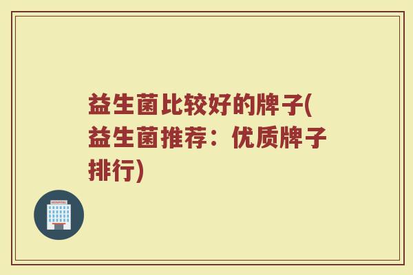 益生菌比较好的牌子(益生菌推荐:优质牌子排行) 益生菌比较好的牌子(益生菌推荐:优质牌子排行)