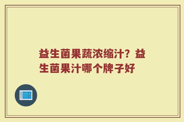 益生菌果蔬浓缩汁?益生菌果汁哪个牌子好 益生菌果蔬浓缩汁?益生菌果汁哪个牌子好