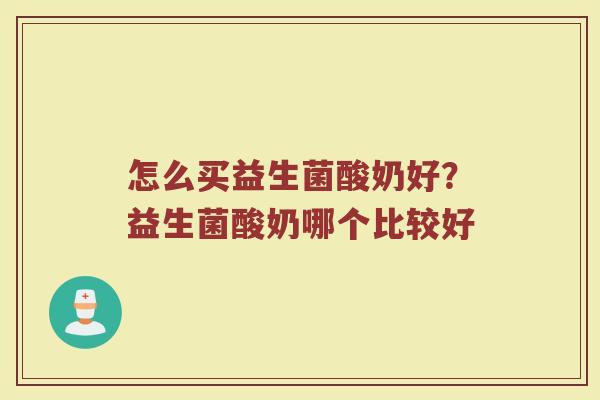 怎么买益生菌酸奶好?益生菌酸奶哪个比较好 怎么买益生菌酸奶好?益生菌酸奶哪个比较好