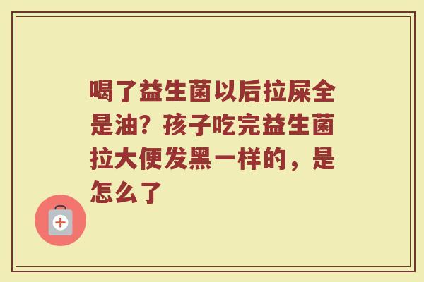 喝了益生菌以后拉屎全是油？孩子吃完益生菌拉大便发黑一样的，是怎么了