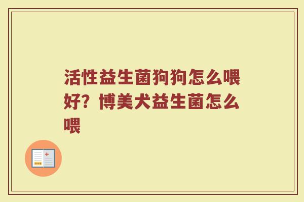活性益生菌狗狗怎么喂好？博美犬益生菌怎么喂