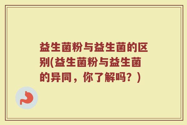益生菌粉与益生菌的区别(益生菌粉与益生菌的异同，你了解吗？)