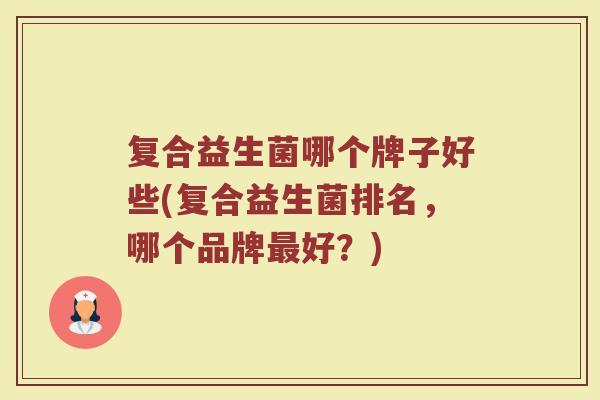 复合益生菌哪个牌子好些(复合益生菌排名，哪个品牌最好？)