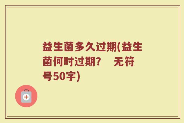 益生菌多久过期(益生菌何时过期? 无符号50字) 益生菌多久过期(益生菌何时过期? 无符号50字)