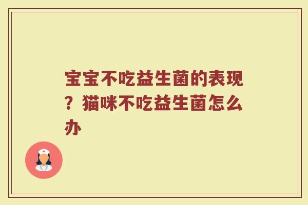 宝宝不吃益生菌的表现？猫咪不吃益生菌怎么办